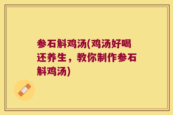 参石斛鸡汤(鸡汤好喝还养生，教你制作参石斛鸡汤)