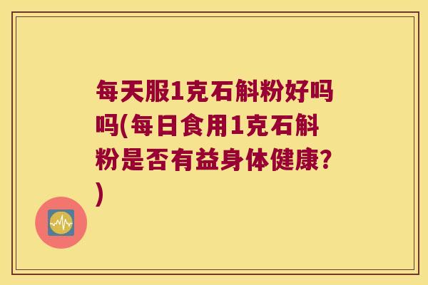 每天服1克石斛粉好吗吗(每日食用1克石斛粉是否有益身体健康？)