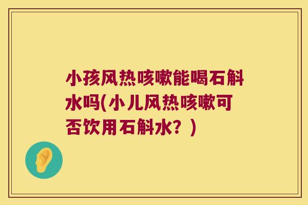 小孩风热能喝石斛水吗(小儿风热可否饮用石斛水？)