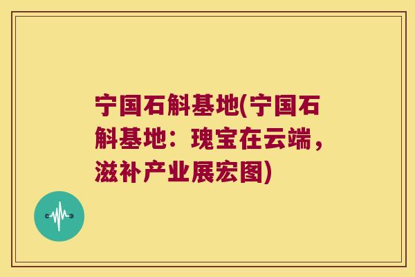 宁国石斛基地(宁国石斛基地：瑰宝在云端，滋补产业展宏图)