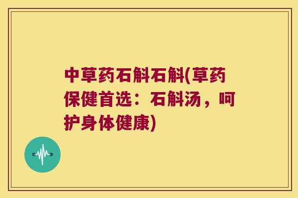 中草药石斛石斛(草药保健首选：石斛汤，呵护身体健康)