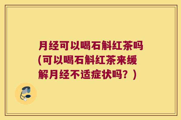 可以喝石斛红茶吗(可以喝石斛红茶来缓解不适症状吗？)