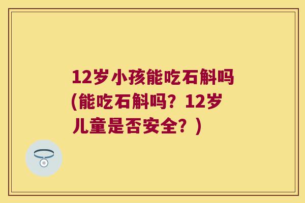 12岁小孩能吃石斛吗(能吃石斛吗？12岁儿童是否安全？)