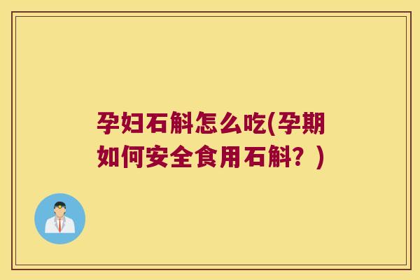 孕妇石斛怎么吃(孕期如何安全食用石斛？)