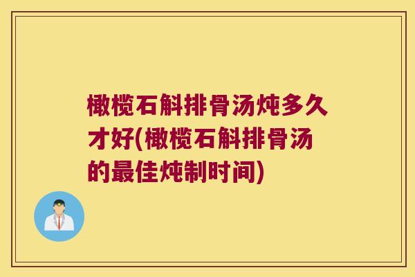 橄榄石斛排骨汤炖多久才好(橄榄石斛排骨汤的最佳炖制时间)