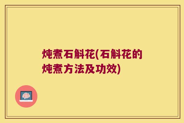 炖煮石斛花(石斛花的炖煮方法及功效)