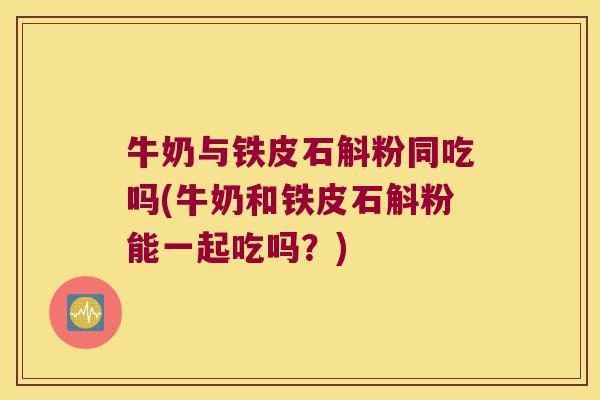 牛奶与铁皮石斛粉同吃吗(牛奶和铁皮石斛粉能一起吃吗？)