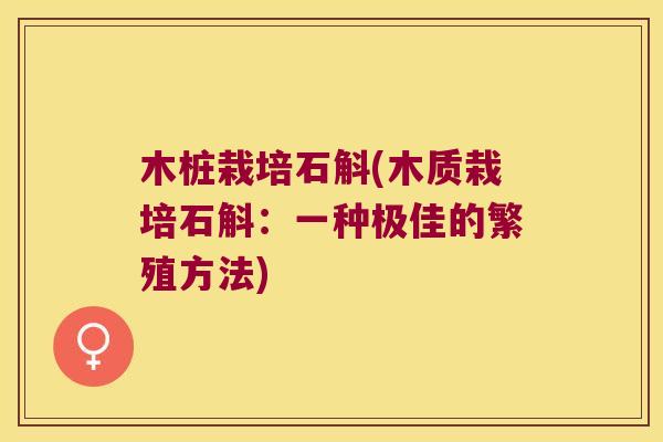 木桩栽培石斛(木质栽培石斛：一种极佳的繁殖方法)