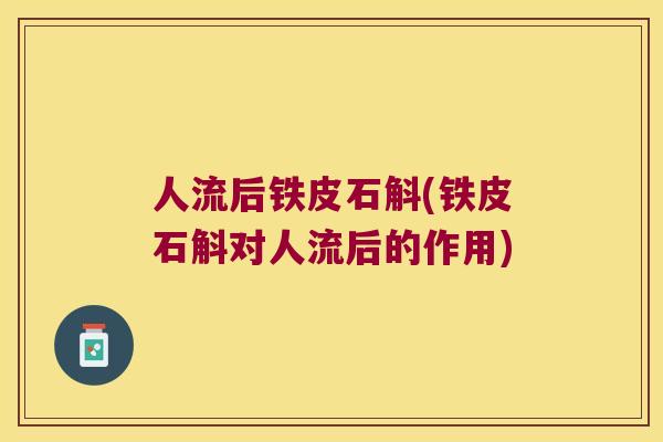 人流后铁皮石斛(铁皮石斛对人流后的作用)