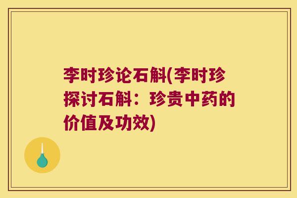 李时珍论石斛(李时珍探讨石斛：珍贵中药的价值及功效)