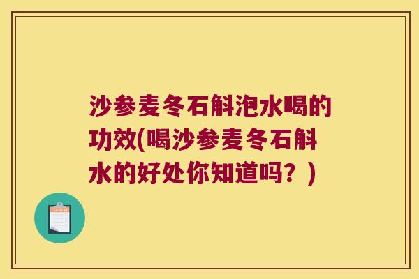沙参麦冬石斛泡水喝的功效(喝沙参麦冬石斛水的好处你知道吗？)