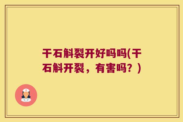 干石斛裂开好吗吗(干石斛开裂，有害吗？)