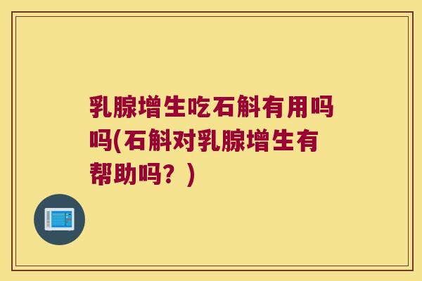 乳腺增生吃石斛有用吗吗(石斛对乳腺增生有帮助吗？)