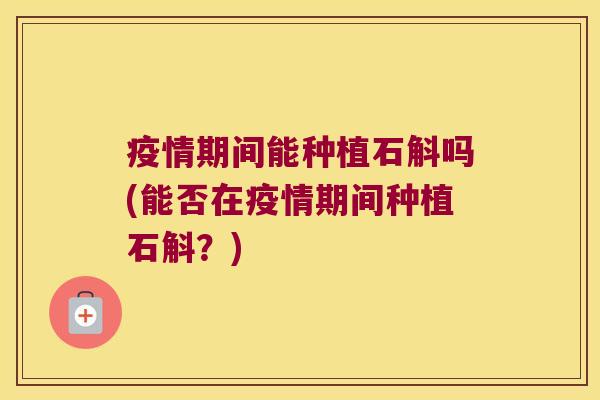 疫情期间能种植石斛吗(能否在疫情期间种植石斛？)