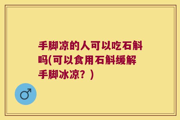 手脚凉的人可以吃石斛吗(可以食用石斛缓解手脚冰凉？)