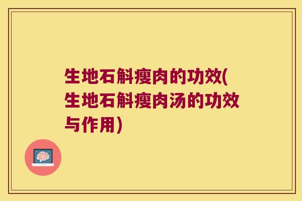生地石斛瘦肉的功效(生地石斛瘦肉汤的功效与作用)