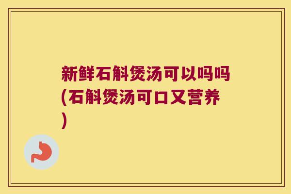 新鲜石斛煲汤可以吗吗(石斛煲汤可口又营养)