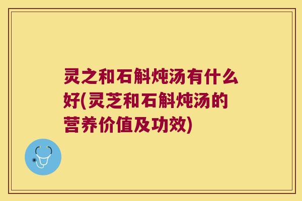 灵之和石斛炖汤有什么好(灵芝和石斛炖汤的营养价值及功效)
