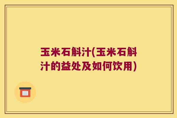 玉米石斛汁(玉米石斛汁的益处及如何饮用)