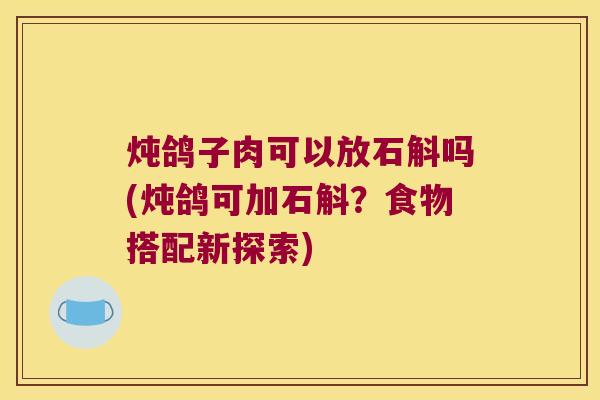 炖鸽子肉可以放石斛吗(炖鸽可加石斛？食物搭配新探索)