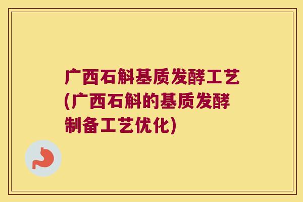 广西石斛基质发酵工艺(广西石斛的基质发酵制备工艺优化)