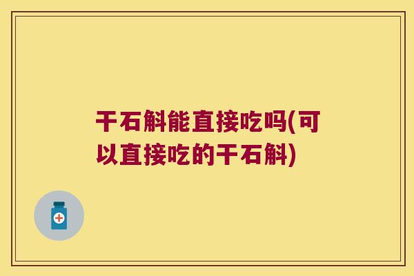 干石斛能直接吃吗(可以直接吃的干石斛)