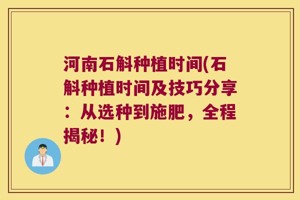 河南石斛种植时间(石斛种植时间及技巧分享：从选种到施肥，全程揭秘！)