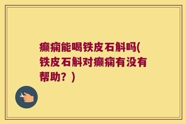 癫痫能喝铁皮石斛吗(铁皮石斛对癫痫有没有帮助？)