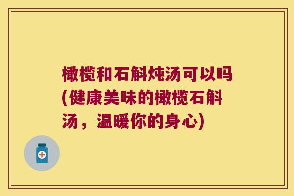 橄榄和石斛炖汤可以吗(健康美味的橄榄石斛汤，温暖你的身心)