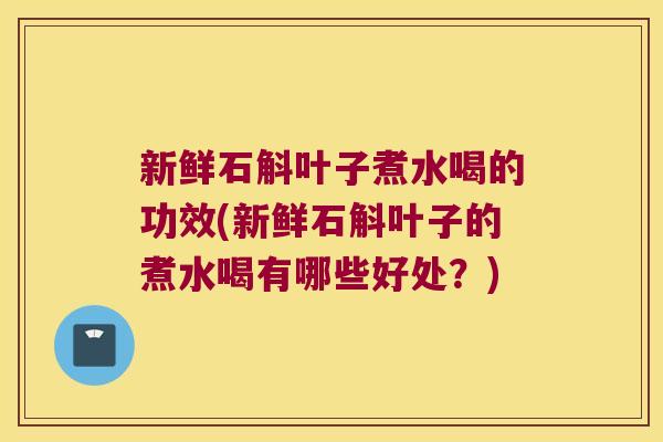 新鲜石斛叶子煮水喝的功效(新鲜石斛叶子的煮水喝有哪些好处？)