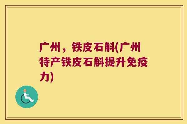 广州，铁皮石斛(广州特产铁皮石斛提升力)