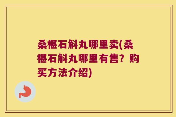 桑椹石斛丸哪里卖(桑椹石斛丸哪里有售？购买方法介绍)
