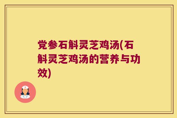 党参石斛灵芝鸡汤(石斛灵芝鸡汤的营养与功效)