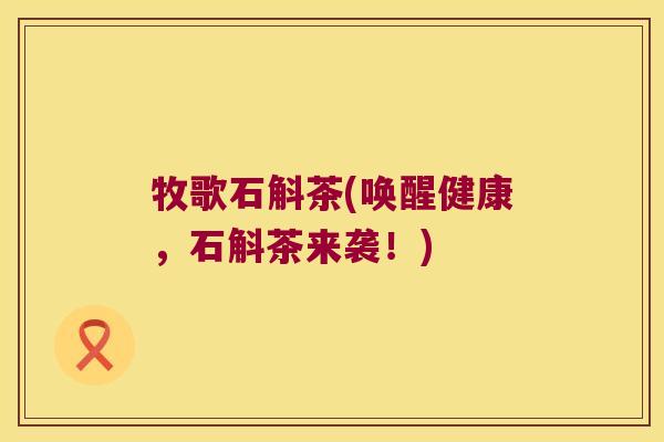 牧歌石斛茶(唤醒健康，石斛茶来袭！)