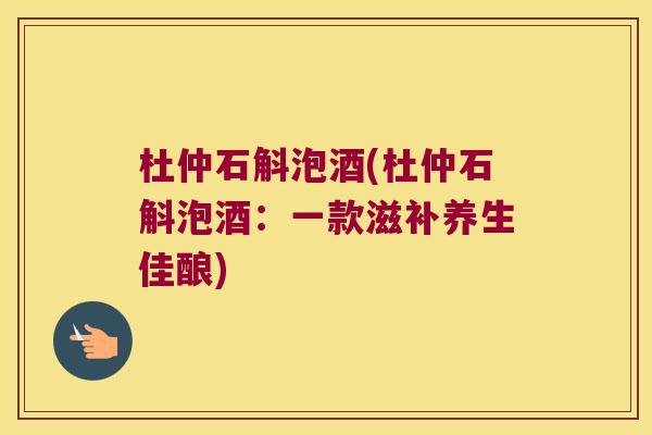 杜仲石斛泡酒(杜仲石斛泡酒：一款滋补养生佳酿)