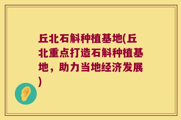 丘北石斛种植基地(丘北重点打造石斛种植基地，助力当地经济发展)