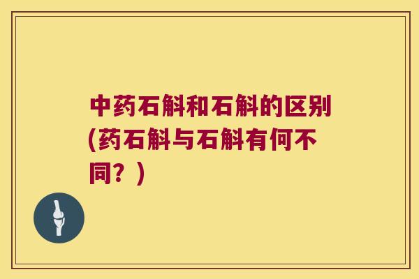 中药石斛和石斛的区别(药石斛与石斛有何不同？)