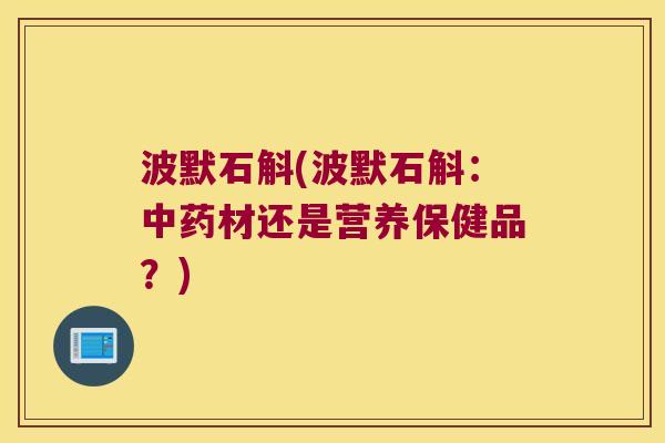 波默石斛(波默石斛：材还是营养保健品？)