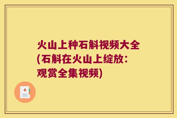 火山上种石斛视频大全(石斛在火山上绽放：观赏全集视频)