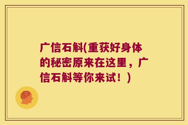 广信石斛(重获好身体的秘密原来在这里，广信石斛等你来试！)