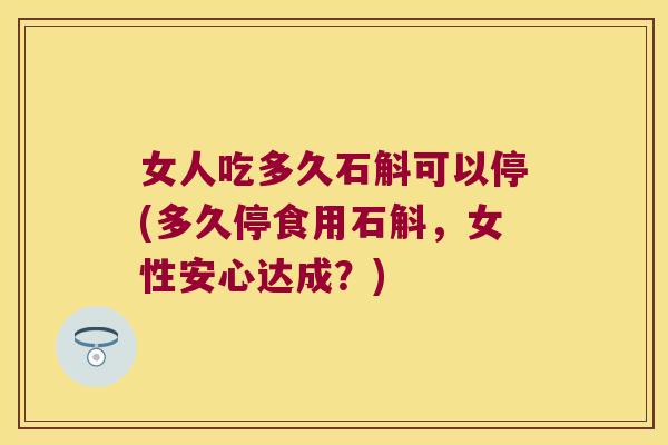 女人吃多久石斛可以停(多久停食用石斛，女性安心达成？)