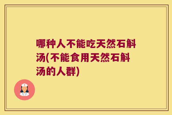 哪种人不能吃天然石斛汤(不能食用天然石斛汤的人群)
