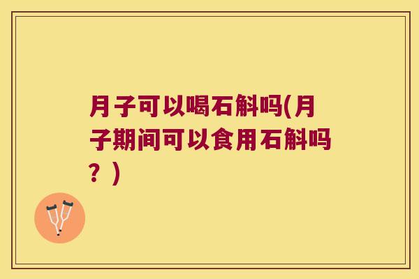 月子可以喝石斛吗(月子期间可以食用石斛吗？)