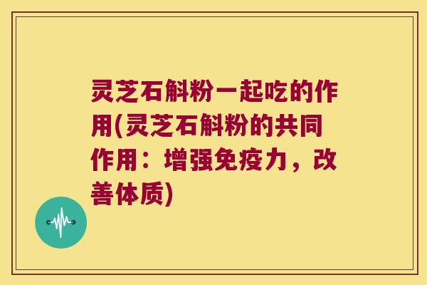 灵芝石斛粉一起吃的作用(灵芝石斛粉的共同作用：增强免疫力，改善体质)