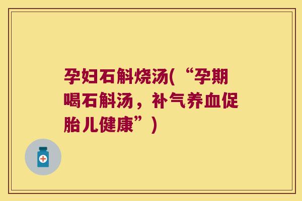 孕妇石斛烧汤(“孕期喝石斛汤，促胎儿健康”)