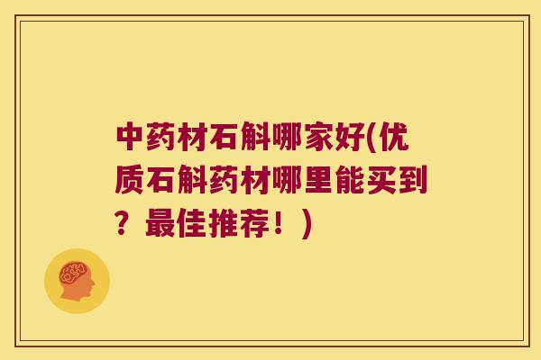 材石斛哪家好(优质石斛药材哪里能买到？佳推荐！)