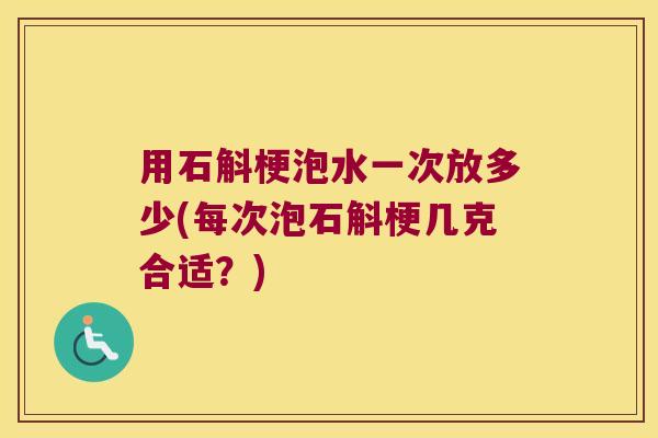 用石斛梗泡水一次放多少(每次泡石斛梗几克合适？)
