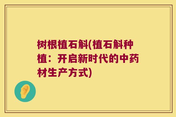 树根植石斛(植石斛种植：开启新时代的材生产方式)