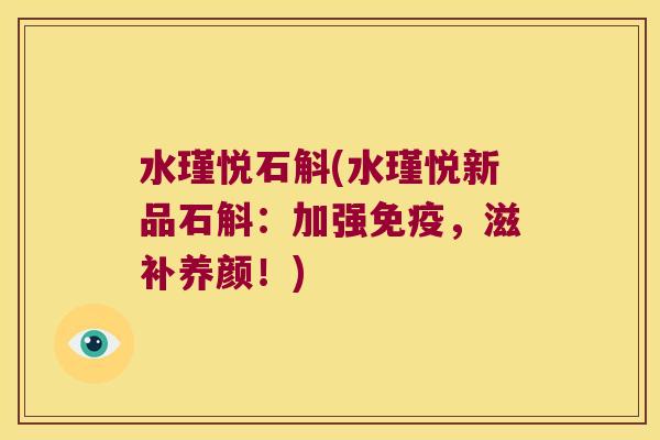 水瑾悦石斛(水瑾悦新品石斛：加强，滋补养颜！)