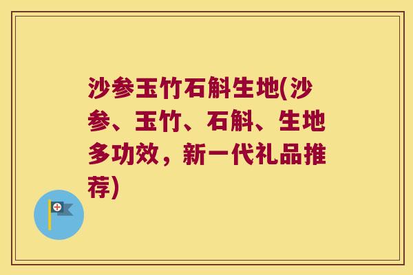 沙参玉竹石斛生地(沙参、玉竹、石斛、生地多功效，新一代礼品推荐)